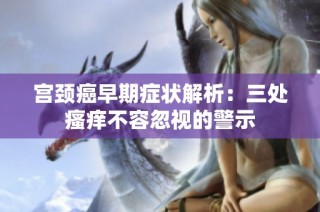 宫颈癌早期症状解析：三处瘙痒不容忽视的警示