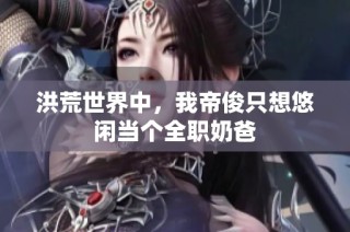 洪荒世界中，我帝俊只想悠闲当个全职奶爸
