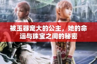 被玉器宠大的公主，她的命运与珠宝之间的秘密