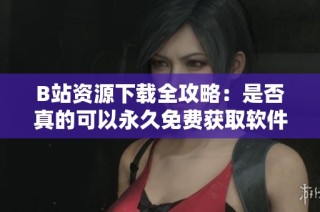 B站资源下载全攻略：是否真的可以永久免费获取软件？