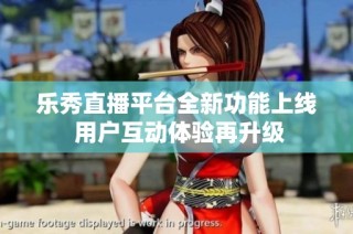 乐秀直播平台全新功能上线 用户互动体验再升级