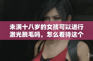 未满十八岁的女孩可以进行激光脱毛吗，怎么看待这个问题