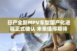 日产全新MPV车型国产化进程正式确认 未来值得期待