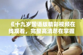 《十九岁国语版精彩视频在线观看，完整高清尽在掌握》