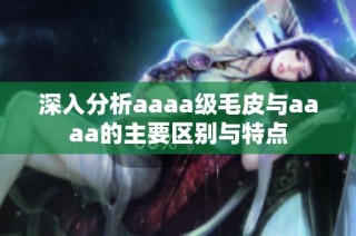 深入分析aaaa级毛皮与aaaa的主要区别与特点