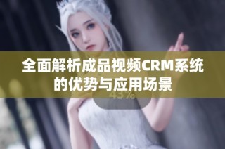 全面解析成品视频CRM系统的优势与应用场景