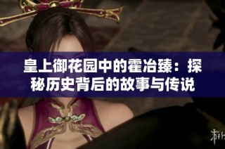 皇上御花园中的霍冶臻：探秘历史背后的故事与传说