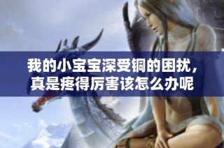我的小宝宝深受铜的困扰，真是疼得厉害该怎么办呢