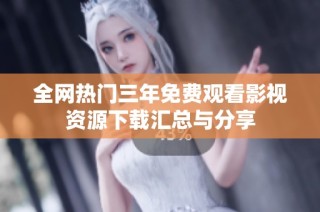 全网热门三年免费观看影视资源下载汇总与分享