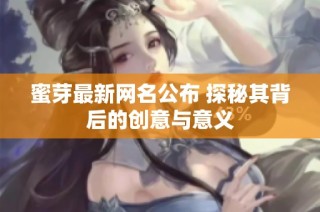 蜜芽最新网名公布 探秘其背后的创意与意义