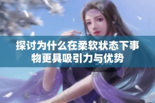 探讨为什么在柔软状态下事物更具吸引力与优势