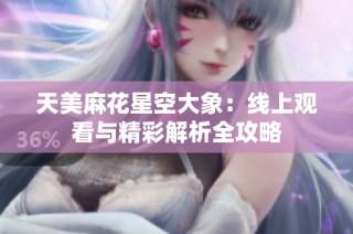 天美麻花星空大象：线上观看与精彩解析全攻略