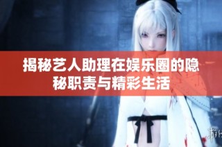 揭秘艺人助理在娱乐圈的隐秘职责与精彩生活