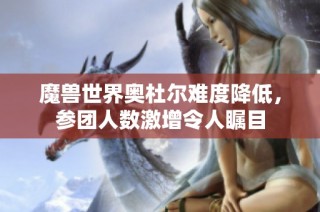 魔兽世界奥杜尔难度降低，参团人数激增令人瞩目