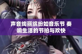 声音绚丽缤纷如音乐节 奏响生活的节拍与欢快