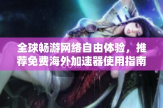 全球畅游网络自由体验，推荐免费海外加速器使用指南