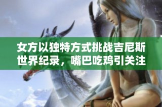 女方以独特方式挑战吉尼斯世界纪录，嘴巴吃鸡引关注
