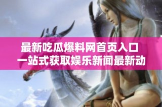 最新吃瓜爆料网首页入口 一站式获取娱乐新闻最新动态