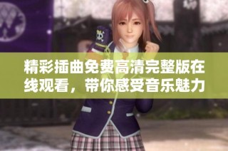 精彩插曲免费高清完整版在线观看，带你感受音乐魅力的震撼之旅
