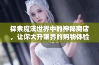 探索魔法世界中的神秘商店，让你大开眼界的购物体验