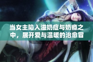 当女主陷入溢奶症与奶瘾之中，展开爱与温暖的治愈冒险
