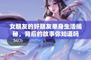女朋友的好朋友单身生活揭秘，背后的故事你知道吗