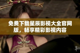 免费下载星辰影视大全官网版，畅享精彩影视内容