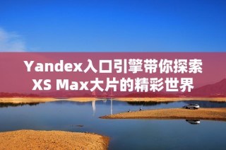 Yandex入口引擎带你探索XS Max大片的精彩世界