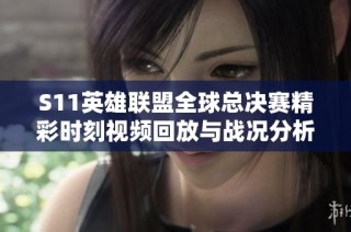 S11英雄联盟全球总决赛精彩时刻视频回放与战况分析