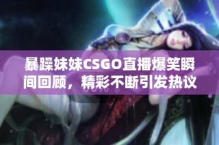 暴躁妹妹CSGO直播爆笑瞬间回顾，精彩不断引发热议