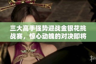 三大高手强势迎战金银花挑战赛，惊心动魄的对决即将展开