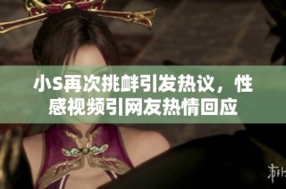 小S再次挑衅引发热议，性感视频引网友热情回应