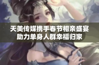 天美传媒携手春节相亲盛宴助力单身人群幸福归家