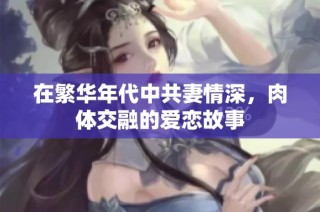 在繁华年代中共妻情深，肉体交融的爱恋故事