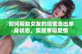 如何帮助女友的闺蜜走出单身状态，实现幸福爱情