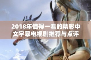 2018年值得一看的精彩中文字幕电视剧推荐与点评