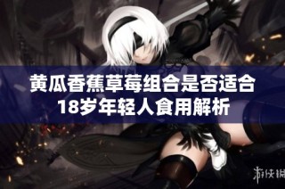 黄瓜香蕉草莓组合是否适合18岁年轻人食用解析