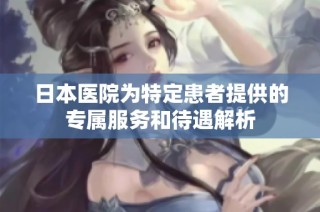 日本医院为特定患者提供的专属服务和待遇解析