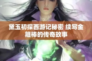 黛玉初探西游记秘密 续写金箍棒的传奇故事