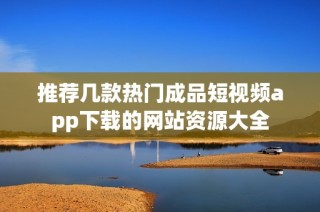 推荐几款热门成品短视频app下载的网站资源大全