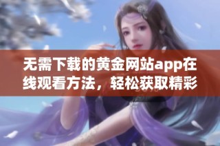 无需下载的黄金网站app在线观看方法，轻松获取精彩内容