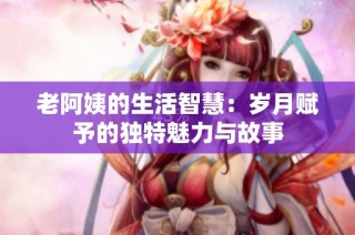 老阿姨的生活智慧：岁月赋予的独特魅力与故事