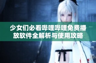 少女们必看哔哩哔哩免费播放软件全解析与使用攻略
