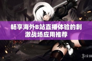 畅享海外B站直播体验的刺激战场应用推荐