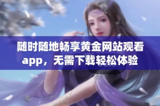 随时随地畅享黄金网站观看app，无需下载轻松体验