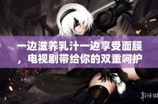 一边滋养乳汁一边享受面膜，电视剧带给你的双重呵护