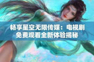 畅享星空无限传媒：电视剧免费观看全新体验揭秘