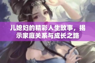 儿媳妇的精彩人生故事，揭示家庭关系与成长之路