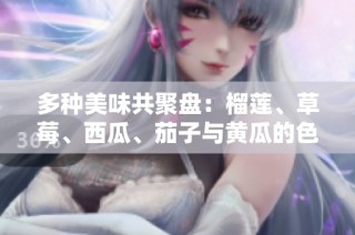 多种美味共聚盘：榴莲、草莓、西瓜、茄子与黄瓜的色香味之旅