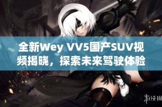 全新Wey VV5国产SUV视频揭晓，探索未来驾驶体验